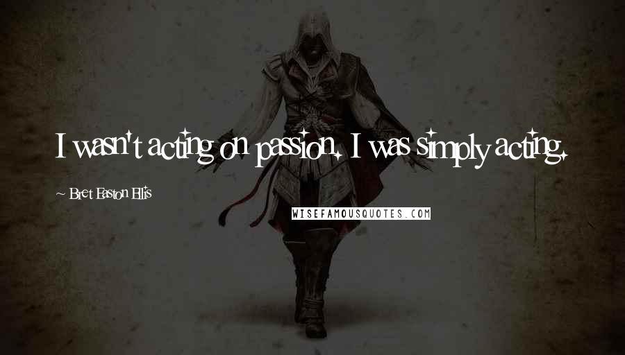 Bret Easton Ellis Quotes: I wasn't acting on passion. I was simply acting.