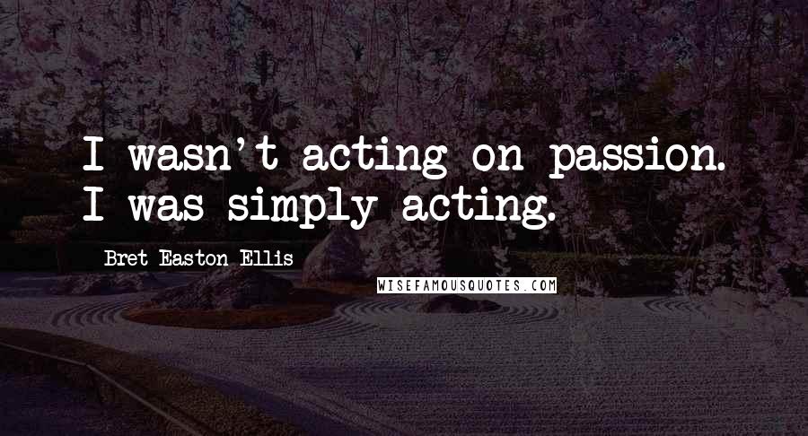 Bret Easton Ellis Quotes: I wasn't acting on passion. I was simply acting.