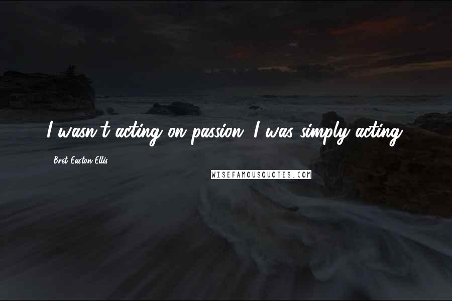 Bret Easton Ellis Quotes: I wasn't acting on passion. I was simply acting.