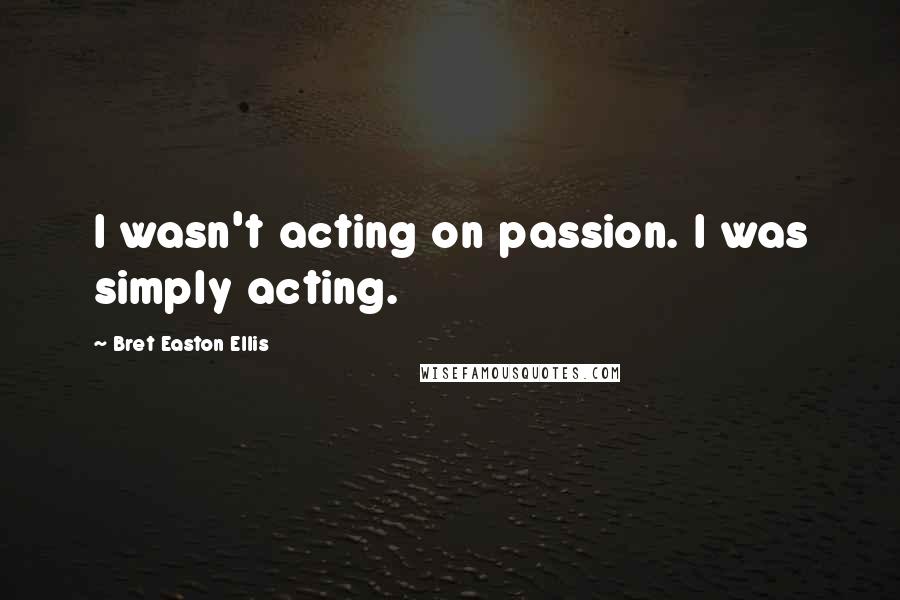 Bret Easton Ellis Quotes: I wasn't acting on passion. I was simply acting.