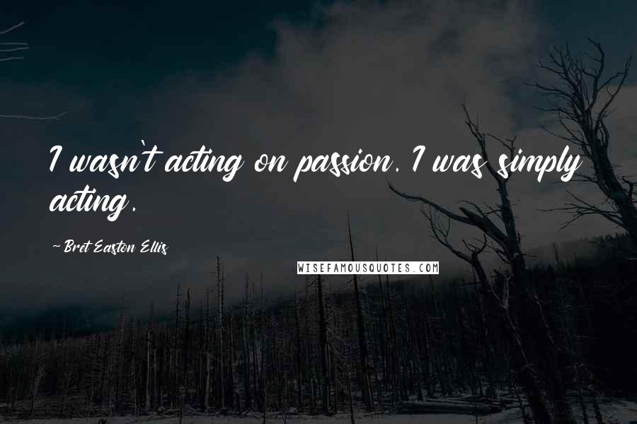 Bret Easton Ellis Quotes: I wasn't acting on passion. I was simply acting.