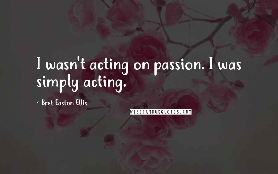 Bret Easton Ellis Quotes: I wasn't acting on passion. I was simply acting.