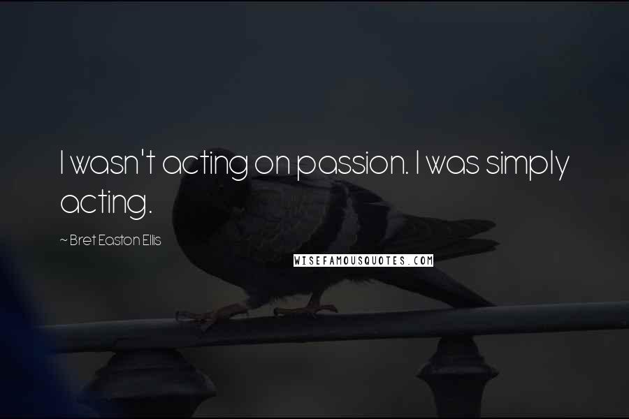 Bret Easton Ellis Quotes: I wasn't acting on passion. I was simply acting.