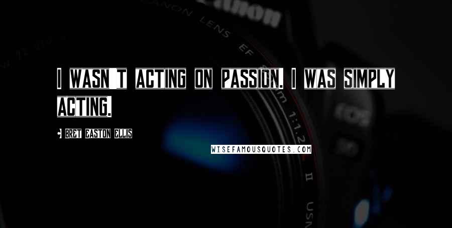 Bret Easton Ellis Quotes: I wasn't acting on passion. I was simply acting.