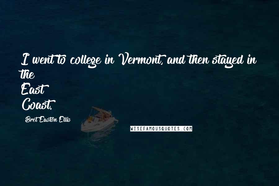 Bret Easton Ellis Quotes: I went to college in Vermont, and then stayed in the East Coast.