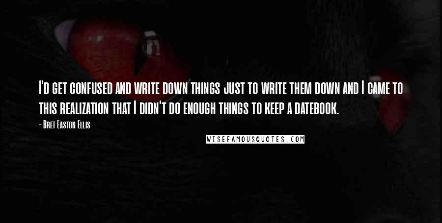 Bret Easton Ellis Quotes: I'd get confused and write down things just to write them down and I came to this realization that I didn't do enough things to keep a datebook.