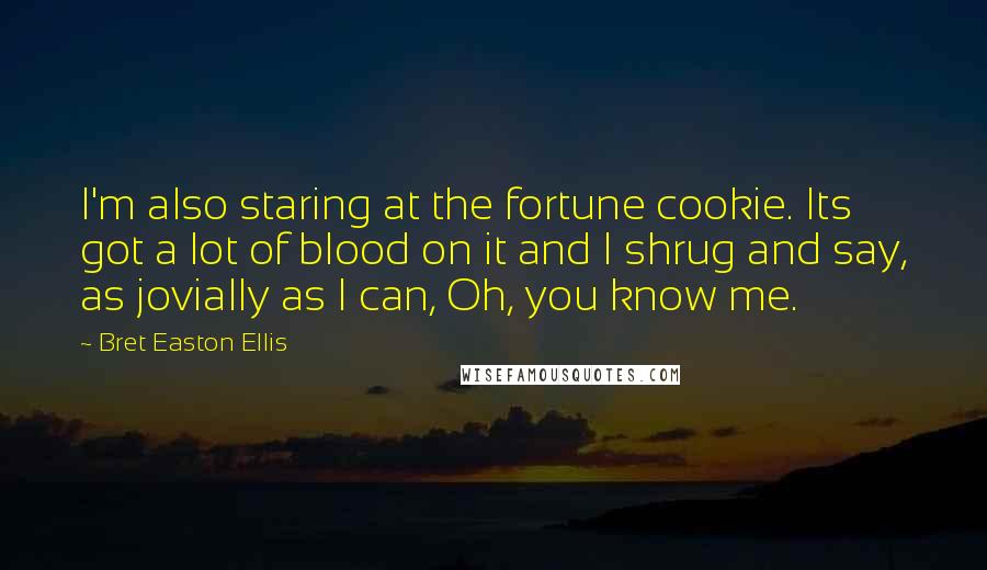Bret Easton Ellis Quotes: I'm also staring at the fortune cookie. Its got a lot of blood on it and I shrug and say, as jovially as I can, Oh, you know me.