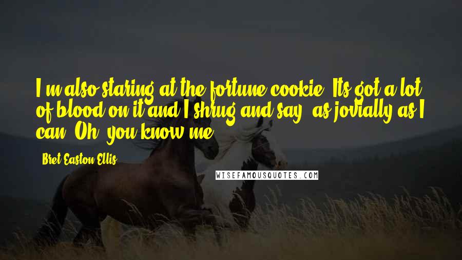 Bret Easton Ellis Quotes: I'm also staring at the fortune cookie. Its got a lot of blood on it and I shrug and say, as jovially as I can, Oh, you know me.