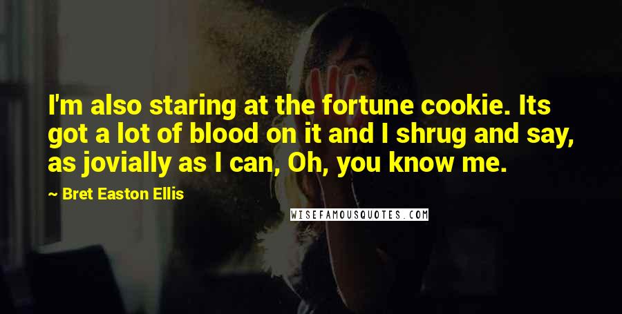 Bret Easton Ellis Quotes: I'm also staring at the fortune cookie. Its got a lot of blood on it and I shrug and say, as jovially as I can, Oh, you know me.