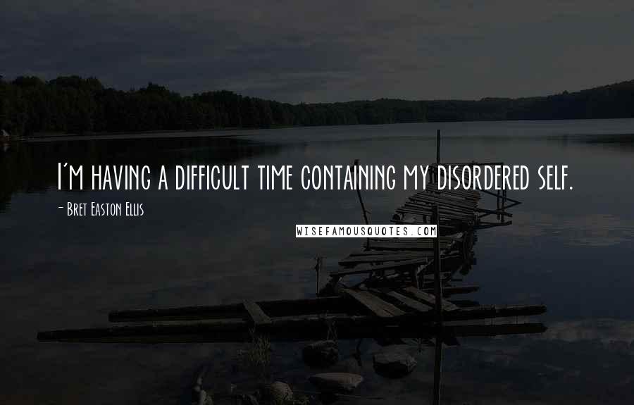 Bret Easton Ellis Quotes: I'm having a difficult time containing my disordered self.