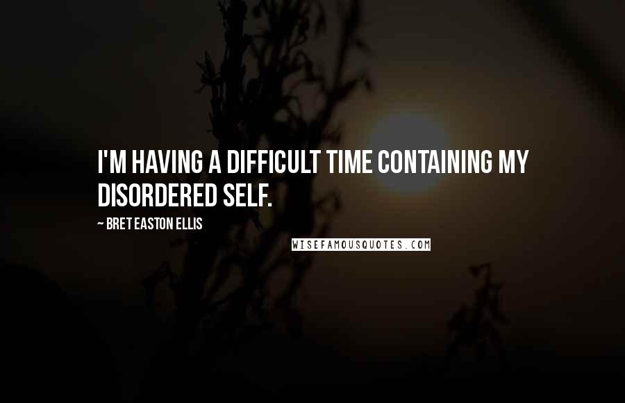 Bret Easton Ellis Quotes: I'm having a difficult time containing my disordered self.