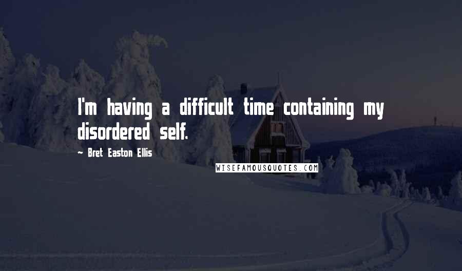 Bret Easton Ellis Quotes: I'm having a difficult time containing my disordered self.