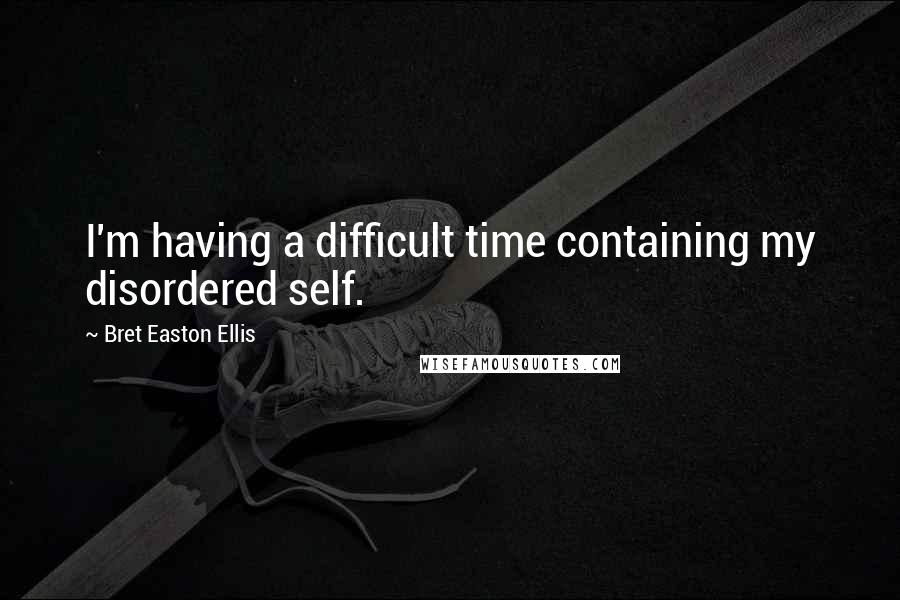 Bret Easton Ellis Quotes: I'm having a difficult time containing my disordered self.