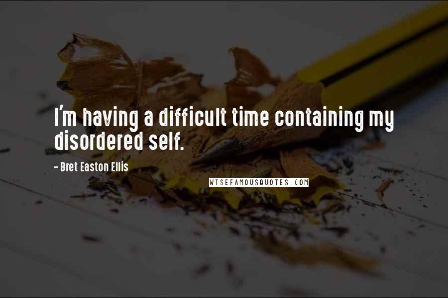 Bret Easton Ellis Quotes: I'm having a difficult time containing my disordered self.