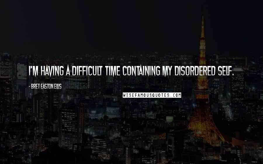 Bret Easton Ellis Quotes: I'm having a difficult time containing my disordered self.