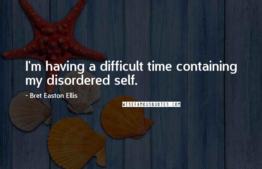 Bret Easton Ellis Quotes: I'm having a difficult time containing my disordered self.