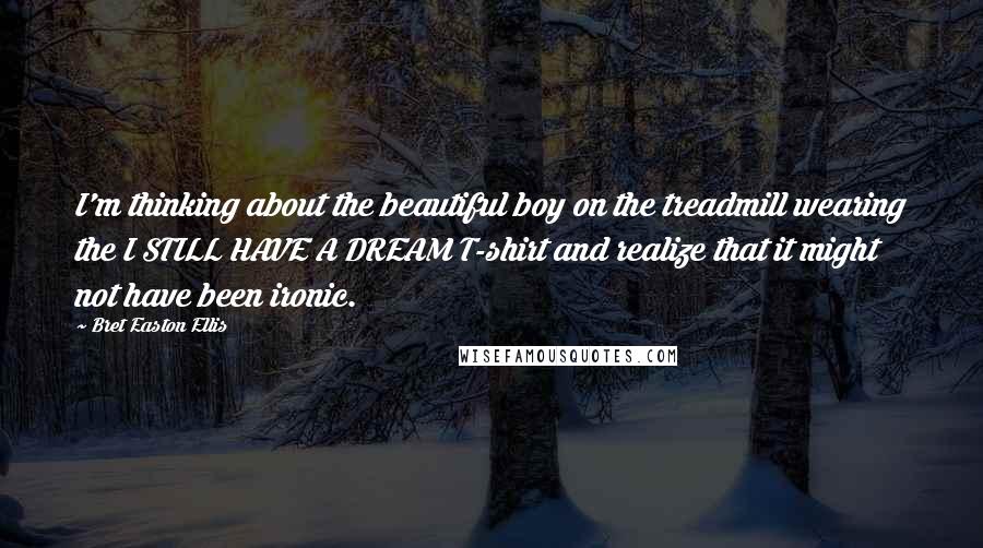 Bret Easton Ellis Quotes: I'm thinking about the beautiful boy on the treadmill wearing the I STILL HAVE A DREAM T-shirt and realize that it might not have been ironic.