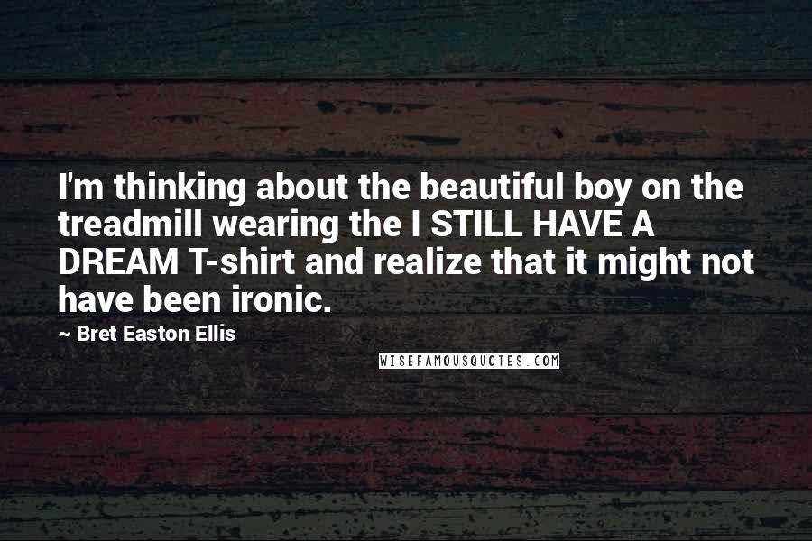 Bret Easton Ellis Quotes: I'm thinking about the beautiful boy on the treadmill wearing the I STILL HAVE A DREAM T-shirt and realize that it might not have been ironic.