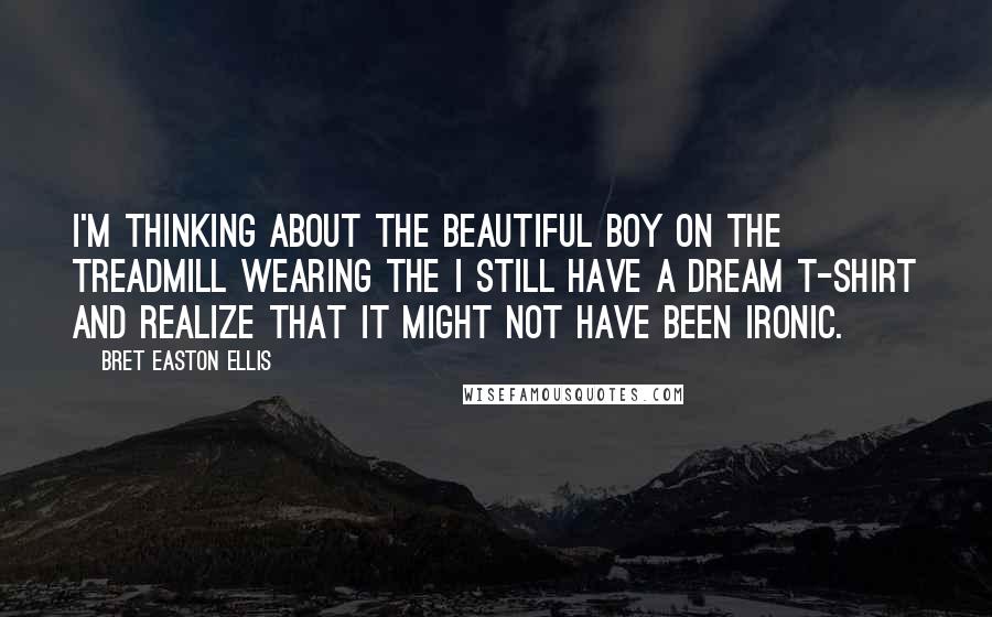 Bret Easton Ellis Quotes: I'm thinking about the beautiful boy on the treadmill wearing the I STILL HAVE A DREAM T-shirt and realize that it might not have been ironic.