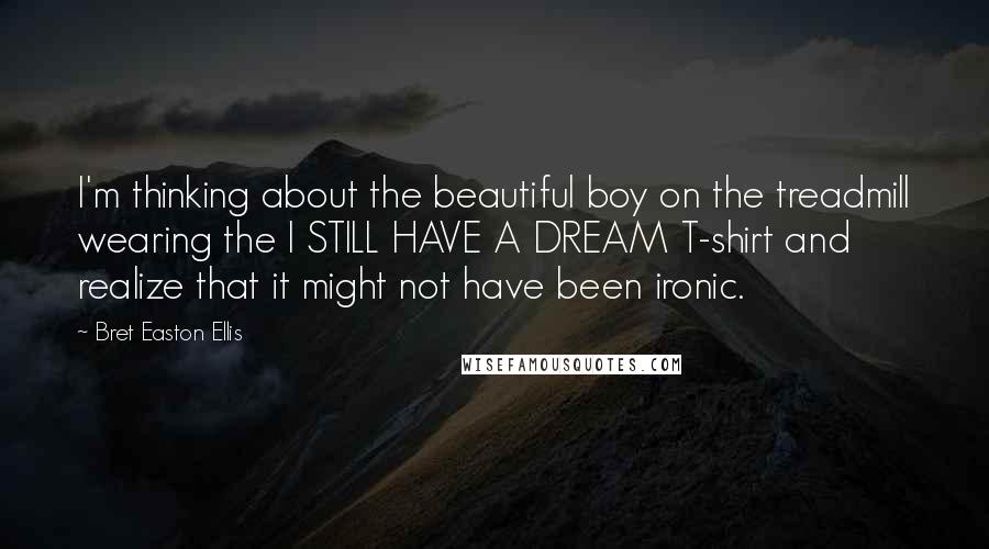 Bret Easton Ellis Quotes: I'm thinking about the beautiful boy on the treadmill wearing the I STILL HAVE A DREAM T-shirt and realize that it might not have been ironic.