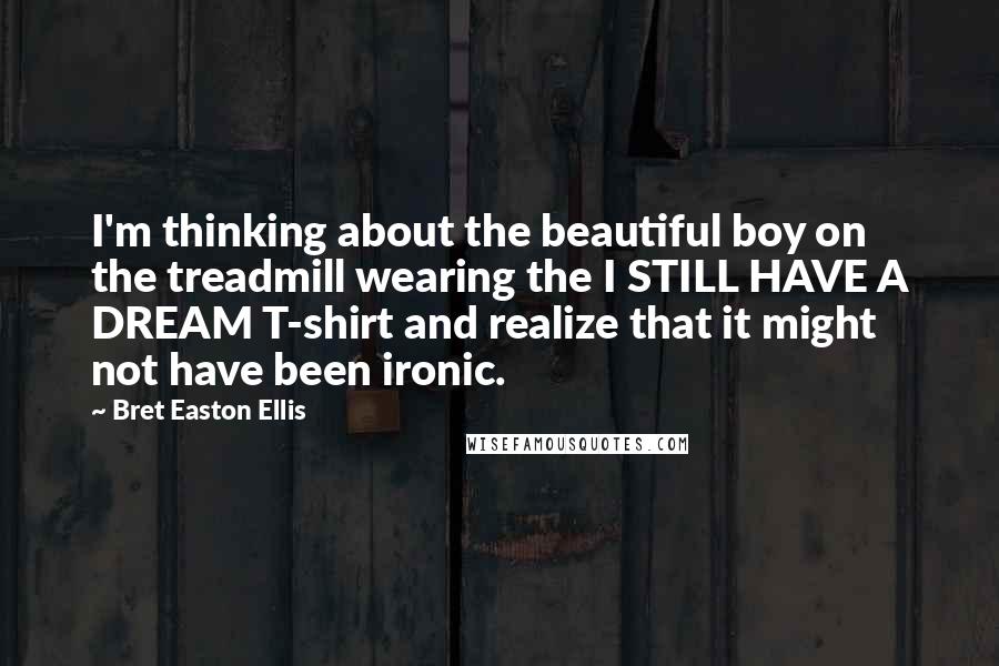 Bret Easton Ellis Quotes: I'm thinking about the beautiful boy on the treadmill wearing the I STILL HAVE A DREAM T-shirt and realize that it might not have been ironic.