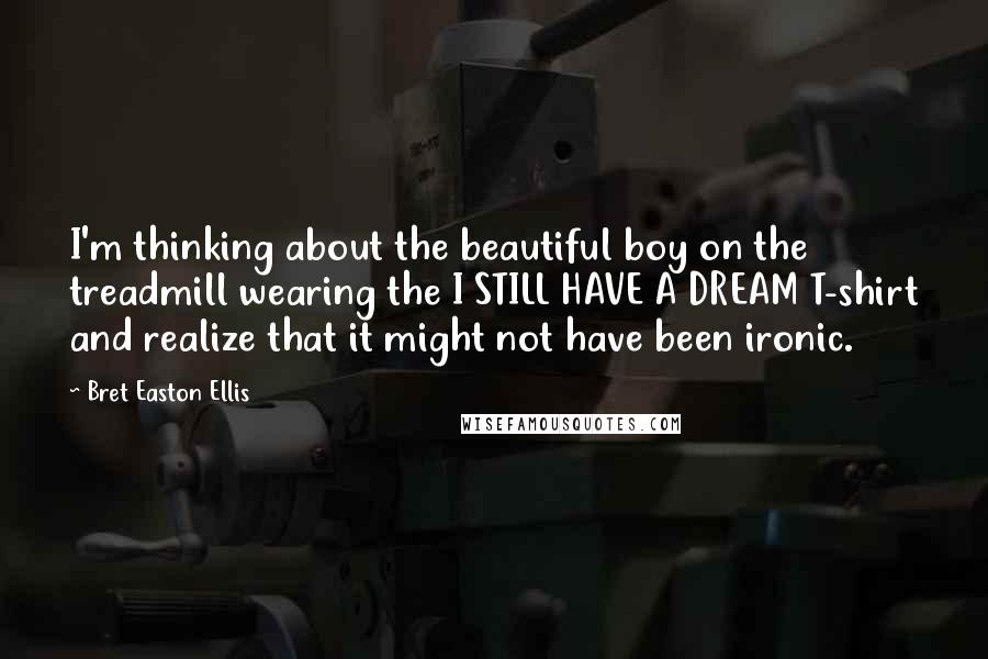 Bret Easton Ellis Quotes: I'm thinking about the beautiful boy on the treadmill wearing the I STILL HAVE A DREAM T-shirt and realize that it might not have been ironic.