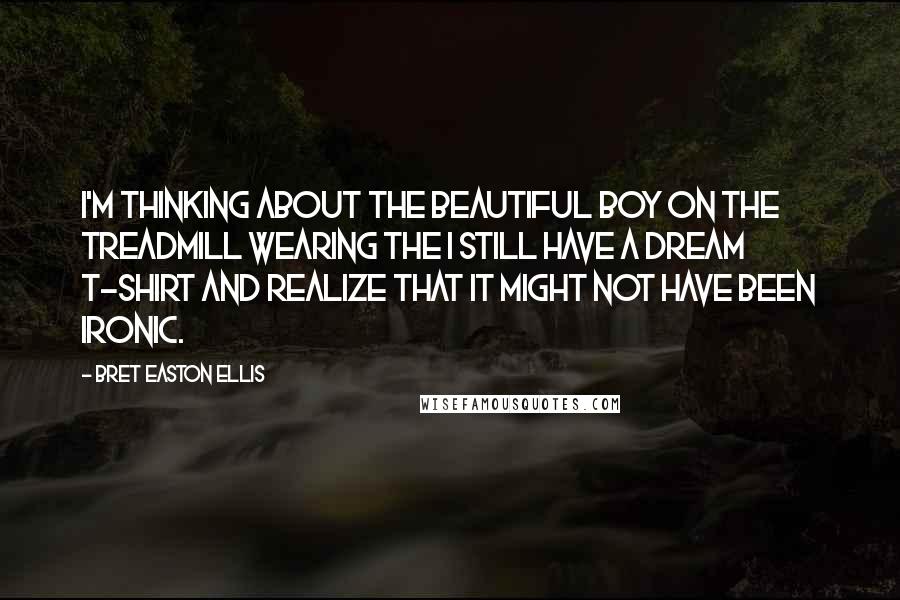 Bret Easton Ellis Quotes: I'm thinking about the beautiful boy on the treadmill wearing the I STILL HAVE A DREAM T-shirt and realize that it might not have been ironic.