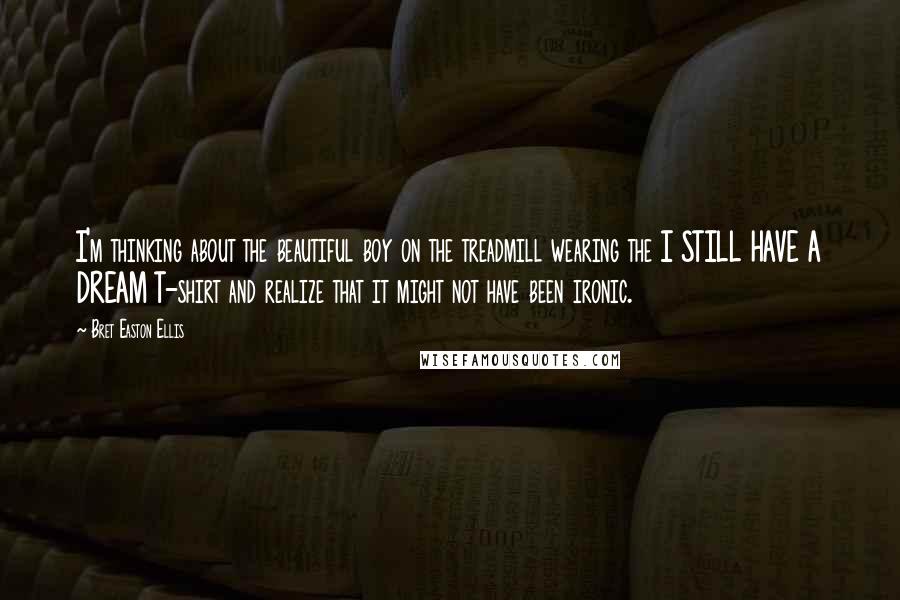 Bret Easton Ellis Quotes: I'm thinking about the beautiful boy on the treadmill wearing the I STILL HAVE A DREAM T-shirt and realize that it might not have been ironic.