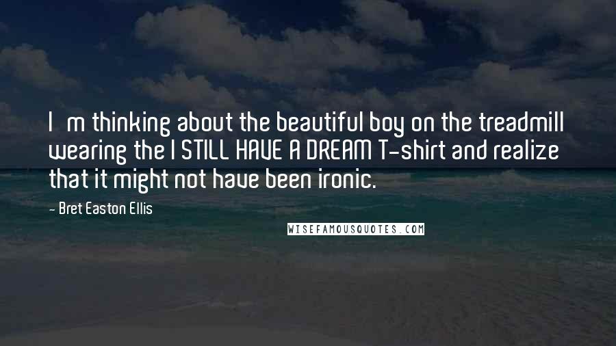 Bret Easton Ellis Quotes: I'm thinking about the beautiful boy on the treadmill wearing the I STILL HAVE A DREAM T-shirt and realize that it might not have been ironic.