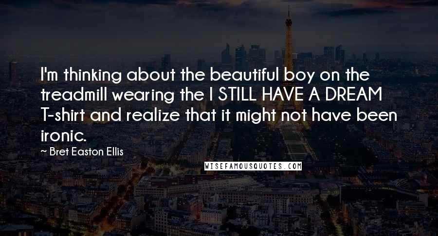 Bret Easton Ellis Quotes: I'm thinking about the beautiful boy on the treadmill wearing the I STILL HAVE A DREAM T-shirt and realize that it might not have been ironic.
