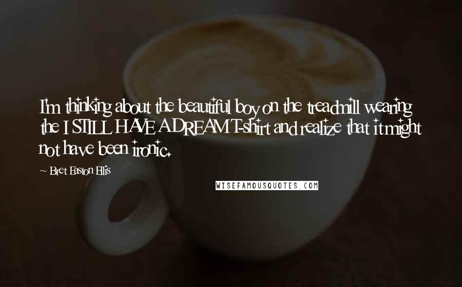 Bret Easton Ellis Quotes: I'm thinking about the beautiful boy on the treadmill wearing the I STILL HAVE A DREAM T-shirt and realize that it might not have been ironic.