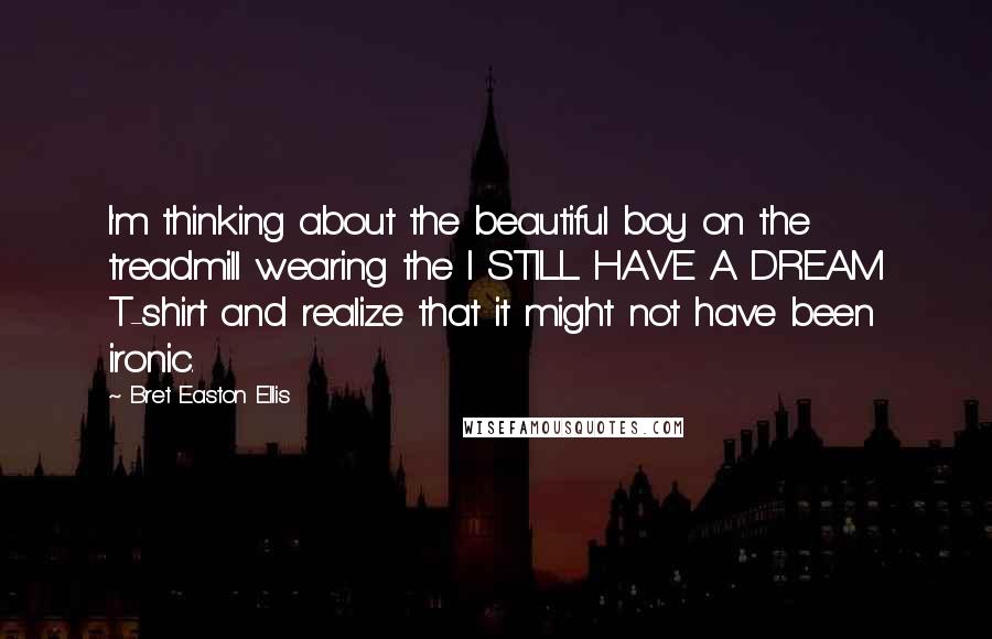 Bret Easton Ellis Quotes: I'm thinking about the beautiful boy on the treadmill wearing the I STILL HAVE A DREAM T-shirt and realize that it might not have been ironic.