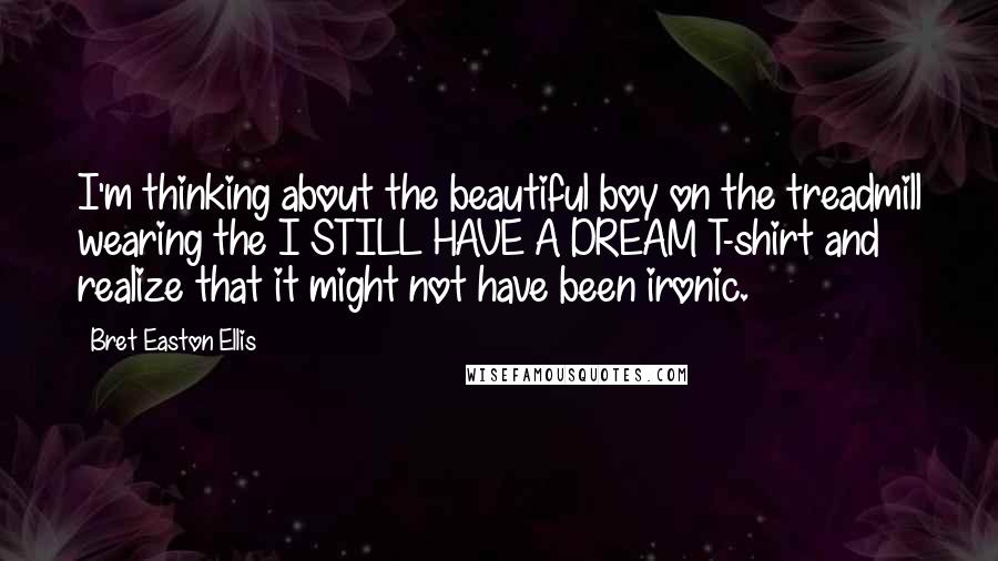 Bret Easton Ellis Quotes: I'm thinking about the beautiful boy on the treadmill wearing the I STILL HAVE A DREAM T-shirt and realize that it might not have been ironic.