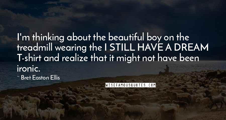 Bret Easton Ellis Quotes: I'm thinking about the beautiful boy on the treadmill wearing the I STILL HAVE A DREAM T-shirt and realize that it might not have been ironic.