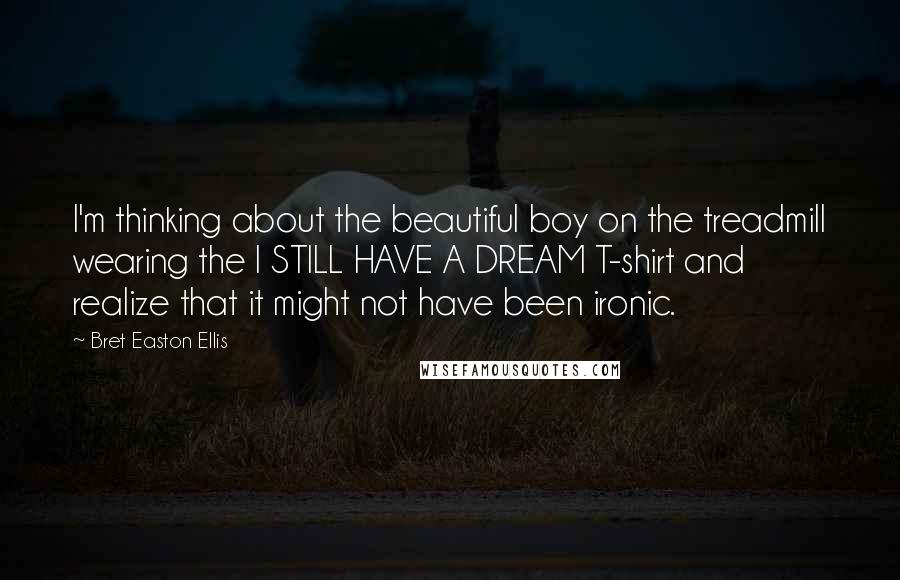 Bret Easton Ellis Quotes: I'm thinking about the beautiful boy on the treadmill wearing the I STILL HAVE A DREAM T-shirt and realize that it might not have been ironic.