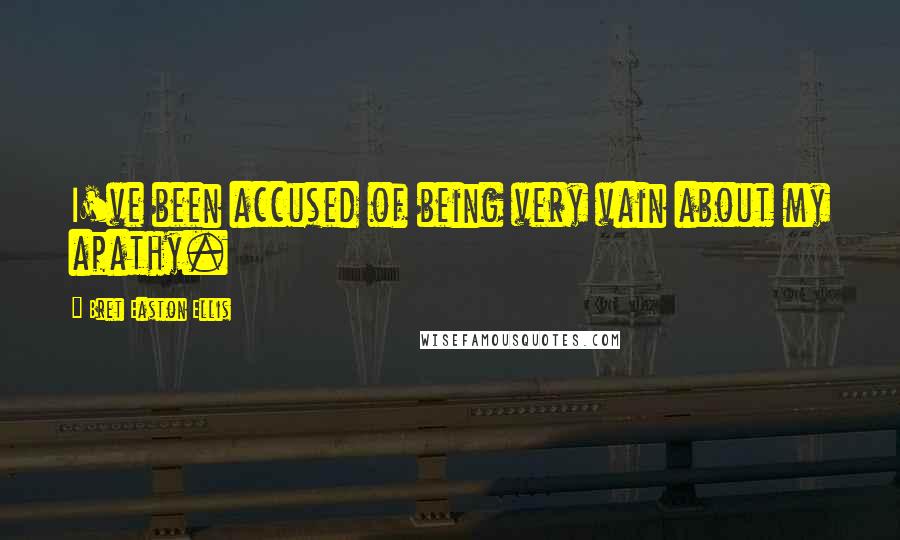 Bret Easton Ellis Quotes: I've been accused of being very vain about my apathy.