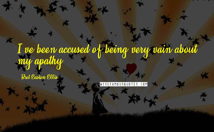 Bret Easton Ellis Quotes: I've been accused of being very vain about my apathy.