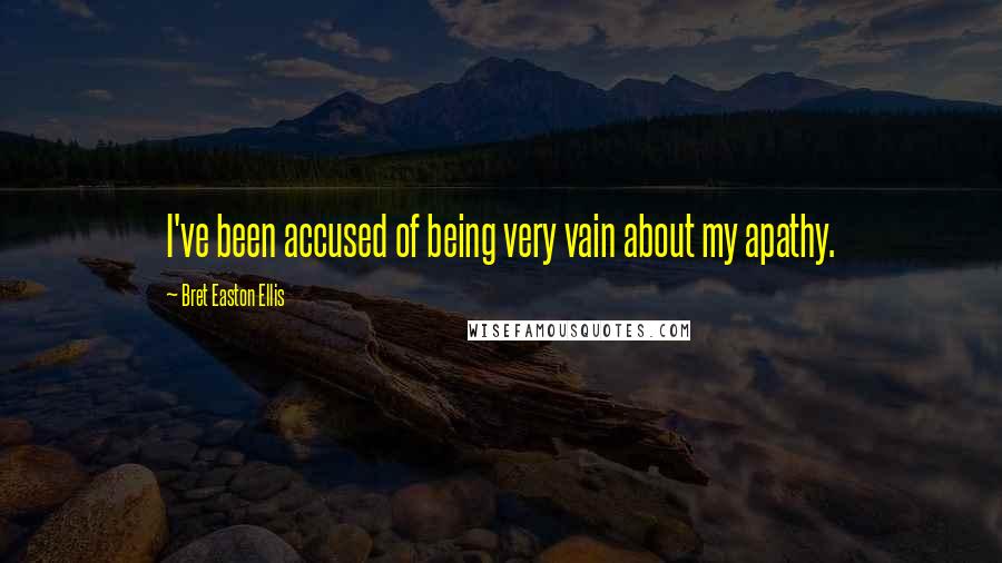 Bret Easton Ellis Quotes: I've been accused of being very vain about my apathy.