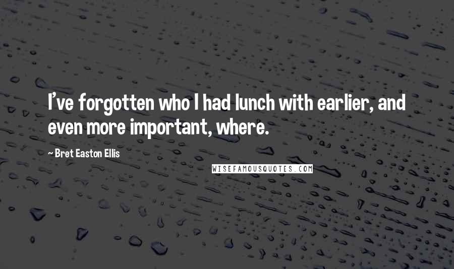 Bret Easton Ellis Quotes: I've forgotten who I had lunch with earlier, and even more important, where.