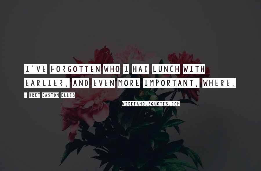 Bret Easton Ellis Quotes: I've forgotten who I had lunch with earlier, and even more important, where.