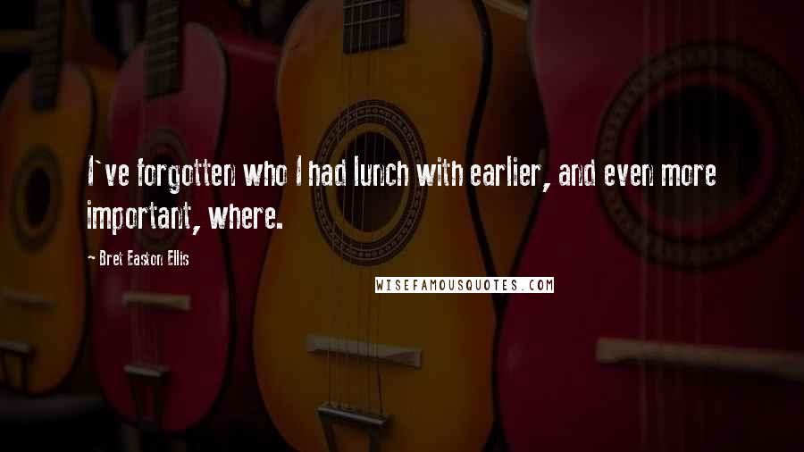 Bret Easton Ellis Quotes: I've forgotten who I had lunch with earlier, and even more important, where.