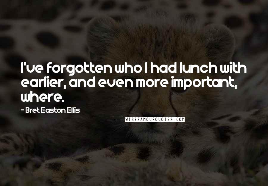 Bret Easton Ellis Quotes: I've forgotten who I had lunch with earlier, and even more important, where.