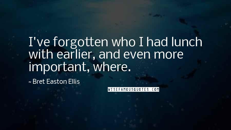 Bret Easton Ellis Quotes: I've forgotten who I had lunch with earlier, and even more important, where.