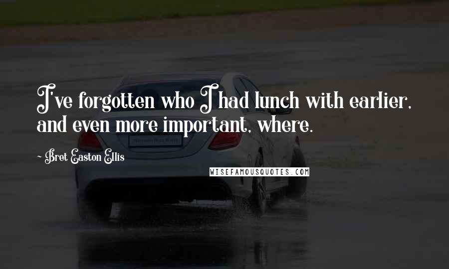 Bret Easton Ellis Quotes: I've forgotten who I had lunch with earlier, and even more important, where.