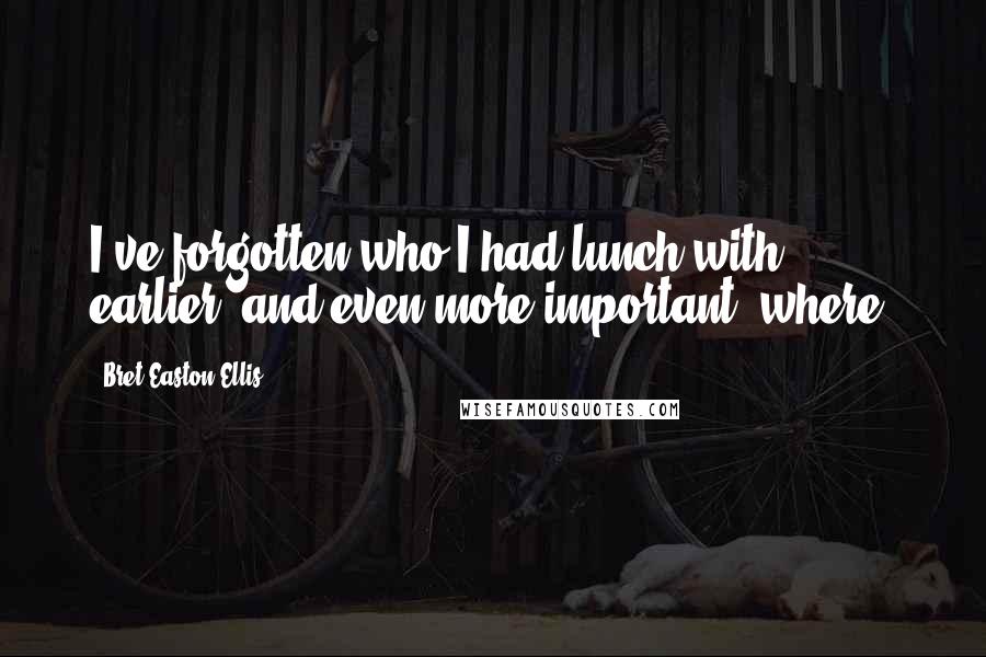 Bret Easton Ellis Quotes: I've forgotten who I had lunch with earlier, and even more important, where.