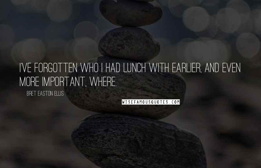 Bret Easton Ellis Quotes: I've forgotten who I had lunch with earlier, and even more important, where.