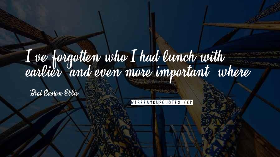 Bret Easton Ellis Quotes: I've forgotten who I had lunch with earlier, and even more important, where.