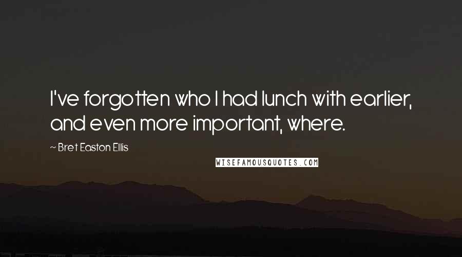 Bret Easton Ellis Quotes: I've forgotten who I had lunch with earlier, and even more important, where.