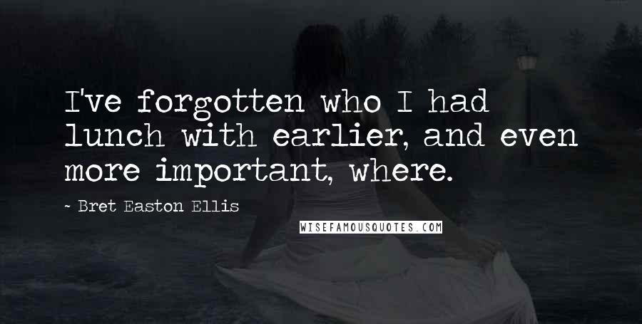 Bret Easton Ellis Quotes: I've forgotten who I had lunch with earlier, and even more important, where.