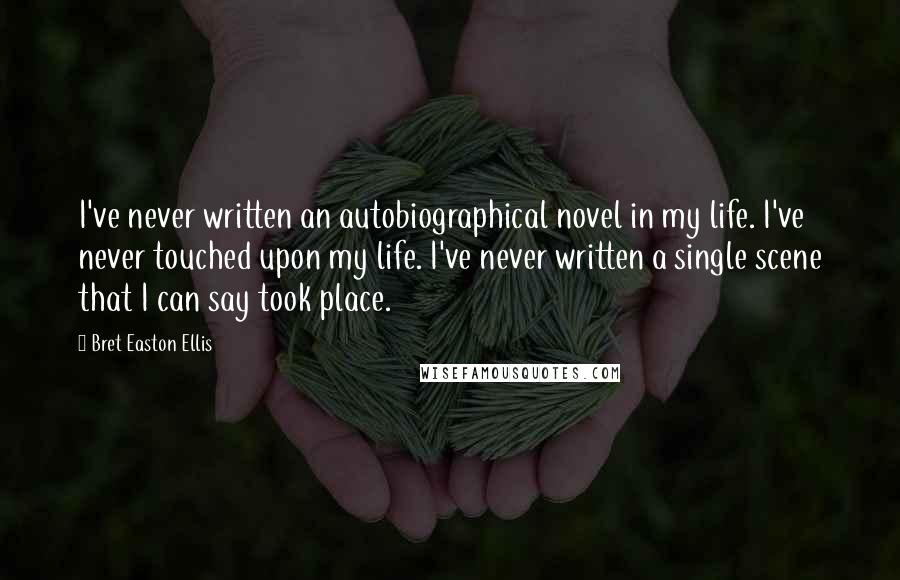 Bret Easton Ellis Quotes: I've never written an autobiographical novel in my life. I've never touched upon my life. I've never written a single scene that I can say took place.